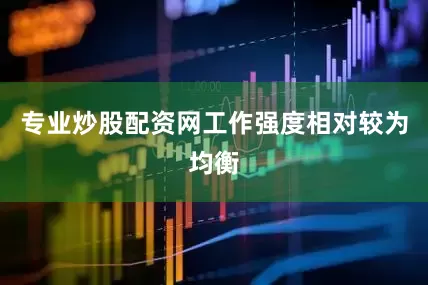 专业炒股配资网工作强度相对较为均衡