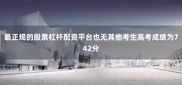 最正规的股票杠杆配资平台也无其他考生高考成绩为742分