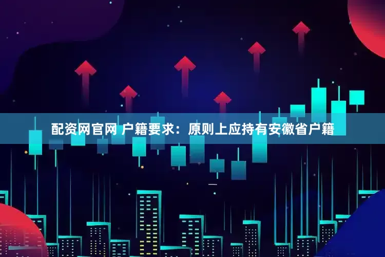 配资网官网 户籍要求：原则上应持有安徽省户籍