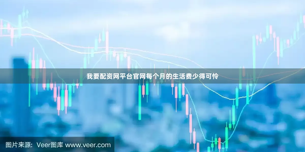 我要配资网平台官网每个月的生活费少得可怜