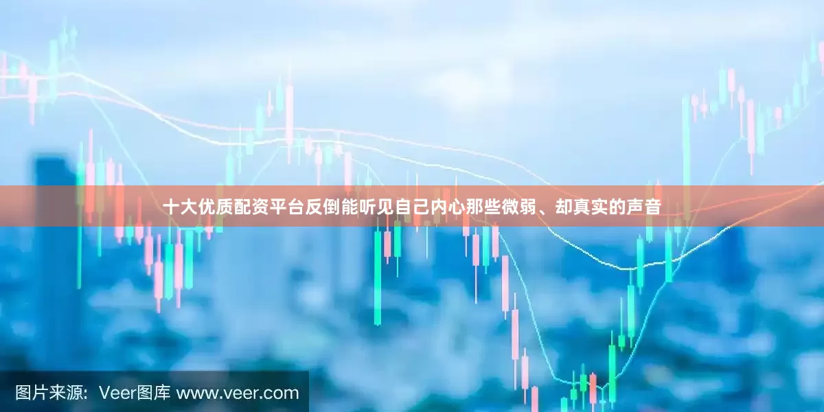 十大优质配资平台反倒能听见自己内心那些微弱、却真实的声音