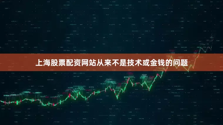 上海股票配资网站从来不是技术或金钱的问题