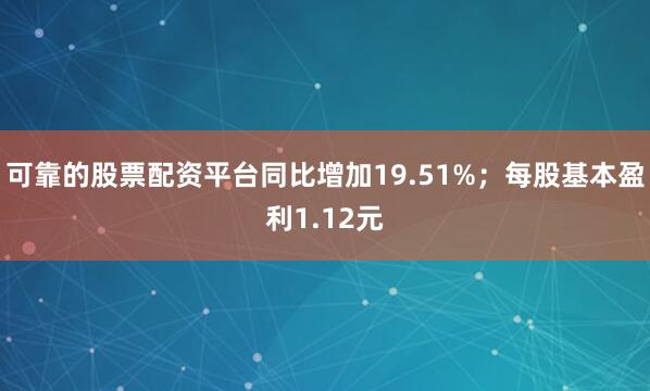 可靠的股票配资平台同比增加19.51%；每股基本盈利1.12元