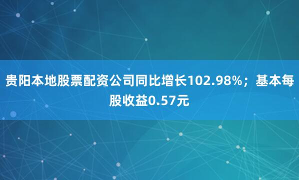 贵阳本地股票配资公司同比增长102.98%；基本每股收益0.57元
