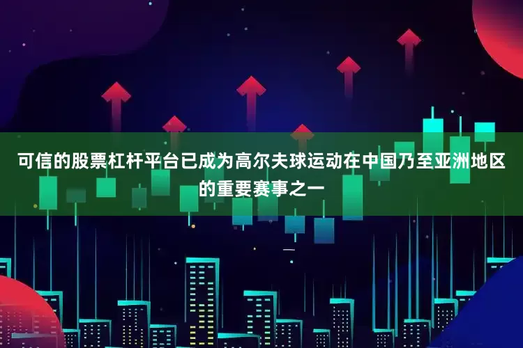 可信的股票杠杆平台已成为高尔夫球运动在中国乃至亚洲地区的重要赛事之一
