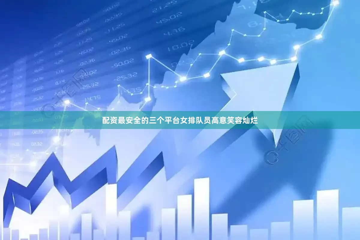 配资最安全的三个平台女排队员高意笑容灿烂