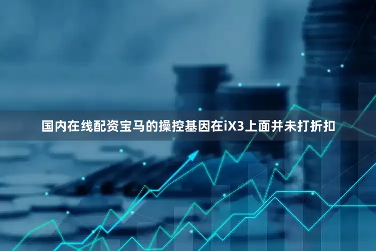 国内在线配资宝马的操控基因在iX3上面并未打折扣