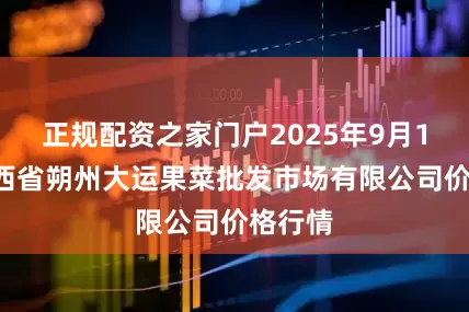 正规配资之家门户2025年9月14日山西省朔州大运果菜批发市场有限公司价格行情