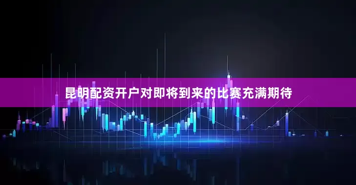 昆明配资开户对即将到来的比赛充满期待