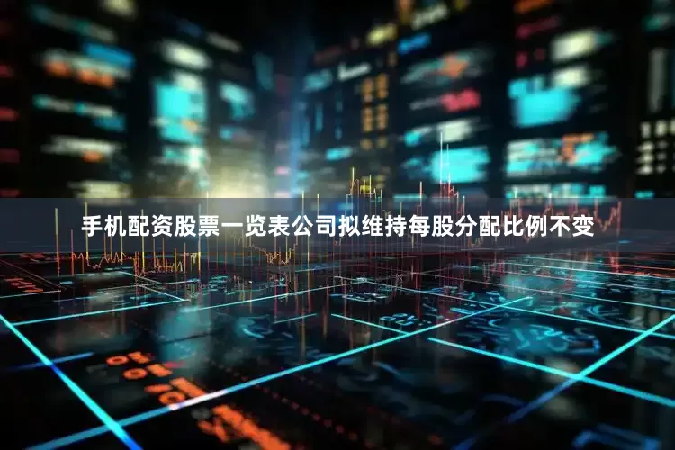 手机配资股票一览表公司拟维持每股分配比例不变