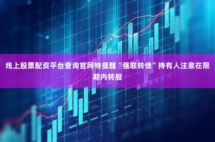 线上股票配资平台查询官网特提醒“强联转债”持有人注意在限期内转股