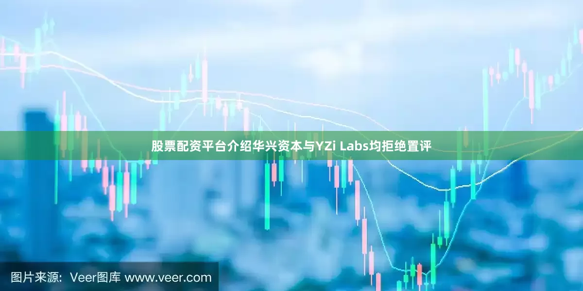 股票配资平台介绍华兴资本与YZi Labs均拒绝置评