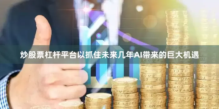 炒股票杠杆平台以抓住未来几年AI带来的巨大机遇
